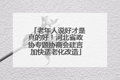 老年人说好才是真的好！河北省政协专题协商会建言加快适老化改造